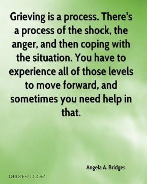 Grieving is a process. There's a process of the shock, the anger, and ...