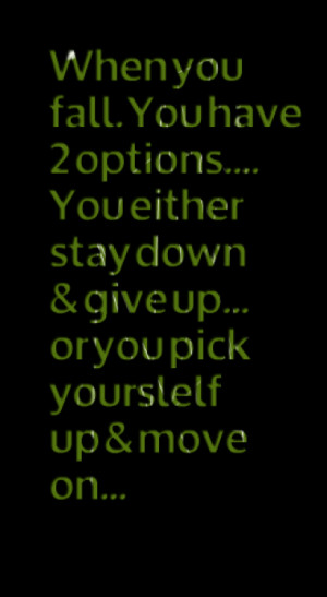 When you fall. You have 2 options.... You either stay down