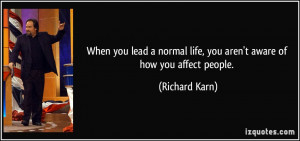 When you lead a normal life, you aren't aware of how you affect people ...