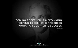 Coming together is a beginning; keeping together is progress; working ...