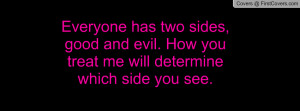 ... two sides, good and evil. How you treat me will determine which side
