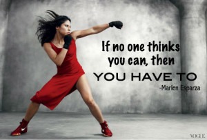 If no one thinks you can, then you have to -Marlen Esparza