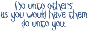 Do unto others as you would have them do unto you.