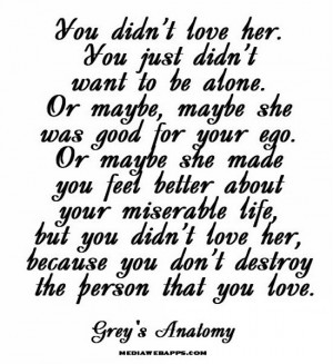 ... you didn't love her, because you don't destroy the person that you