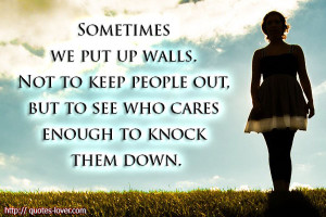... walls up not to keep people out, but to see who cares enough to break