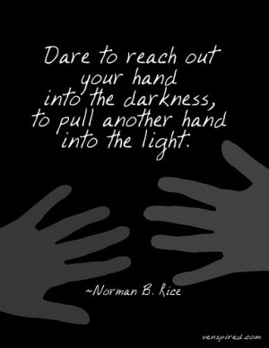 Dare to reach out your hand into the darkness, to pull another hand ...