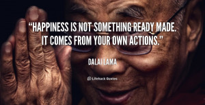 ... something ready made. it comes from your own actions. – Dalai Lama