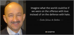 ... love instead of on the defense with hate. - Carlos Salinas de Gortari