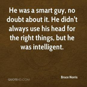 Bruce Norris - He was a smart guy, no doubt about it. He didn't always ...