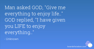 Man asked GOD, Give me everything to enjoy life.. GOD replied, I have ...