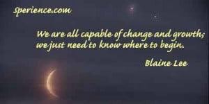 ... of change and growth; we just need to know where to begin. -Blaine Lee