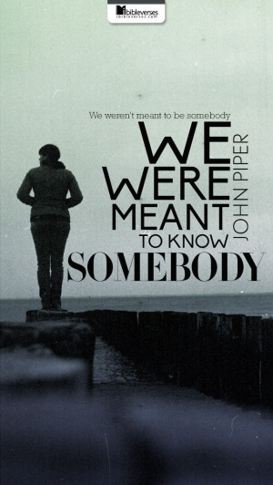 ... We weren't meant to be somebody--we were meant to know Somebody