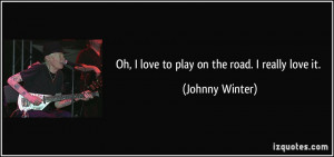 Oh, I love to play on the road. I really love it. - Johnny Winter