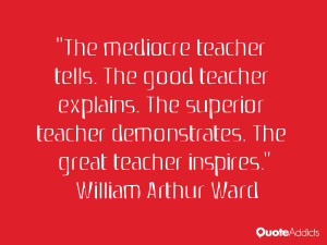 The mediocre teacher tells. The good teacher explains. The superior ...