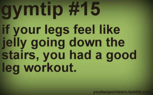 ... legs feel like jelly going down the stairs, you had a good leg workout