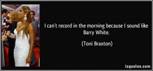 ... record in the morning because I sound like Barry White. - Toni Braxton