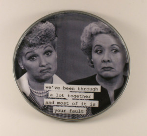 lucy and ethel magnet. we've been through a lot together- made from ...