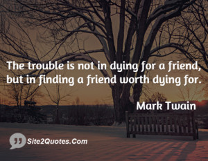 The trouble is not in dying for a friend, but in finding a friend ...