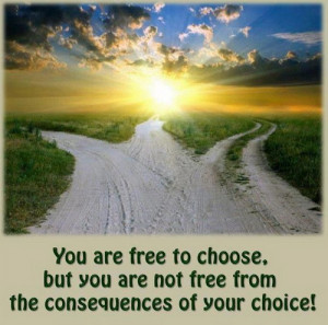 ... to choose but you are not free from the consequences of your Choice