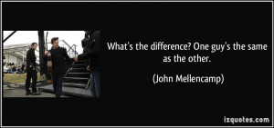 What's the difference? One guy's the same as the other. - John ...