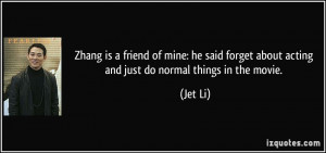 Zhang is a friend of mine: he said forget about acting and just do ...