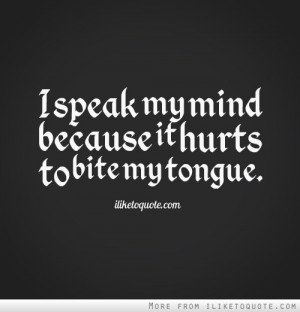 speak my mind because it hurts to bite my tongue