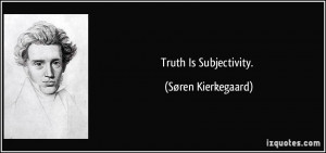 Truth Is Subjectivity. - Søren Kierkegaard