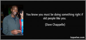 ... must be doing something right if old people like you. - Dave Chappelle