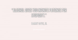 Alcohol gives you infinite patience for stupidity.”