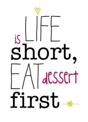 Life is short. Eat dessert first.