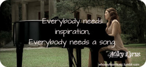 ... Everybody Needs Inspiration. Everybody Needs A Song ” - Miley Cyrus