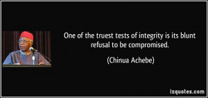 ... of integrity is its blunt refusal to be compromised. - Chinua Achebe
