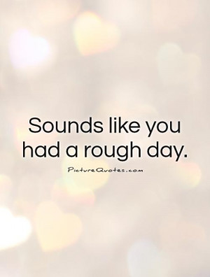 Sounds like you had a rough day. Picture Quote #1