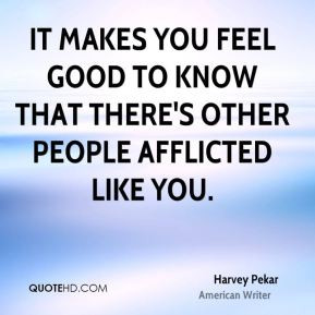 It makes you feel good to know that there's other people afflicted ...