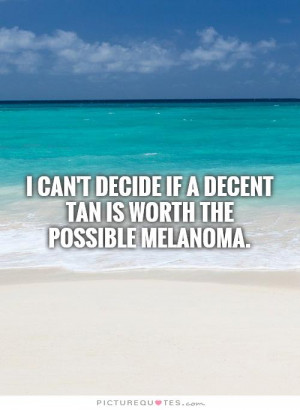 Tanning Quotes And Sayings I can't decide if a decent tan