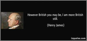However British you may be, I am more British still. - Henry James