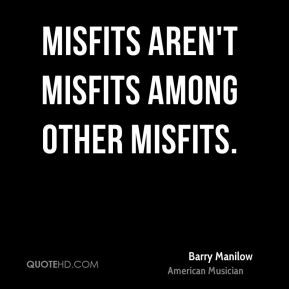 Barry Manilow - Misfits aren't misfits among other misfits.