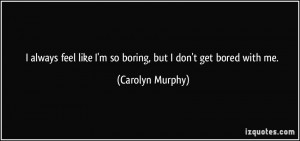 ... like I'm so boring, but I don't get bored with me. - Carolyn Murphy