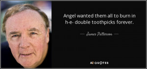 ... them all to burn in h-e- double toothpicks forever. - James Patterson