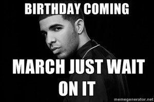 Drake quotes - BIRTHDAY COMING MARCH JUST WAIT ON IT
