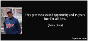 ... second opportunity and 45 years later I'm still here. - Tony Oliva