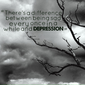 Quotes Picture: there's a difference between being sad every once in a ...