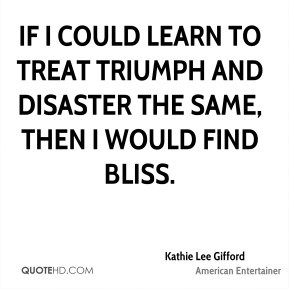 If I could learn to treat triumph and disaster the same, then I would ...