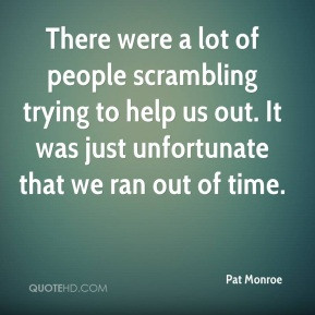 Pat Monroe - There were a lot of people scrambling trying to help us ...