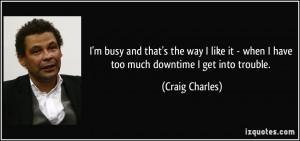 ... it - when I have too much downtime I get into trouble. - Craig Charles