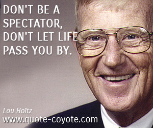 Lou Holtz - Don't be a spectator, don't let life pass you by.
