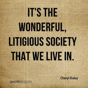 Cheryl Duley - It's the wonderful, litigious society that we live in.