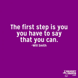 The first step is you have to say that you can” ~Will Smith