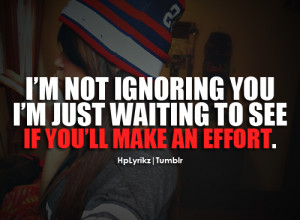 not ignoring you, I’m just waiting to see if you’ll make an effort ...