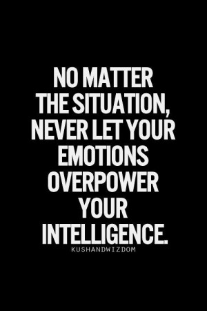 ... the Situation, Never let your emotions overpower your Intelligence